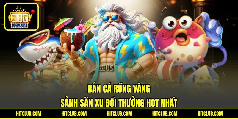 Bắn Cá Rồng Vàng - Sảnh Săn Xu Đổi Thưởng Hot Nhất