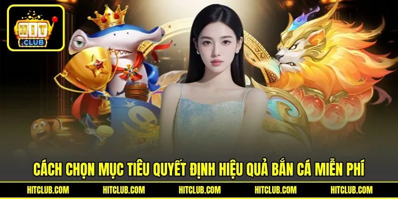 Cách chọn mục tiêu quyết định hiệu quả bắn cá miễn phí