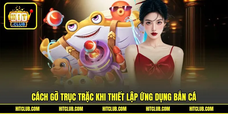 Cách gỡ trục trặc khi thiết lập ứng dụng bắn cá Cách gỡ trục trặc khi thiết lập ứng dụng bắn cá