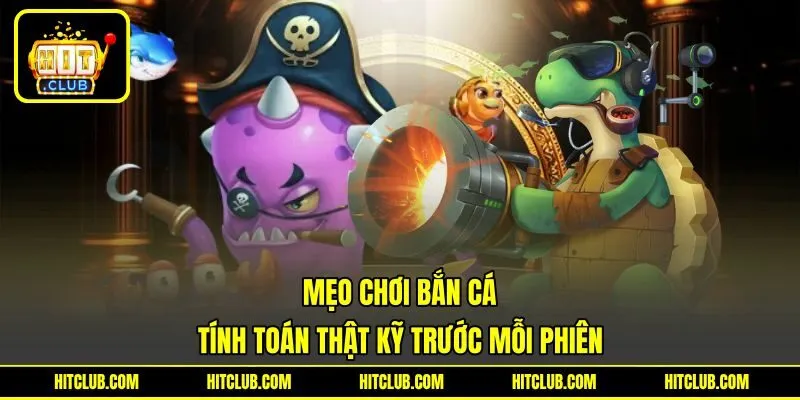 Mẹo Chơi Bắn Cá - Tính Toán Thật Kỹ Trước Mỗi Phiên